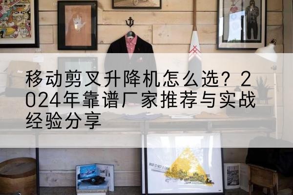 西华升降平台厂家推荐-移动剪叉升降机怎么选？2024年靠谱厂家推荐与实战经验分享