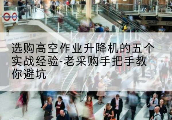 西华高空作业升降机厂家-选购高空作业升降机的五个实战经验-老采购手把手教你避坑