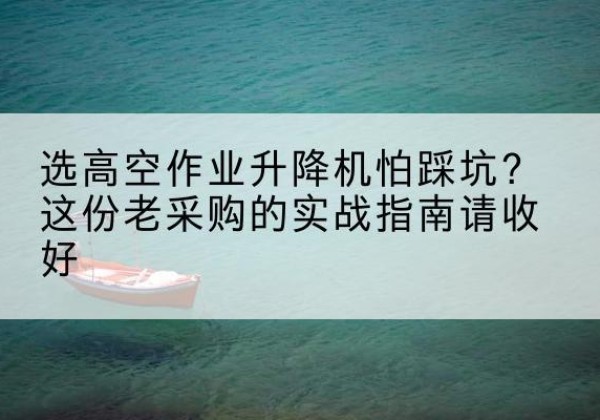 西华高空作业升降机厂家推荐-选高空作业升降机怕踩坑？这份老采购的实战指南请收好