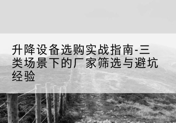 西华移动式升降机厂家推荐-升降设备选购实战指南-三类场景下的厂家筛选与避坑经验