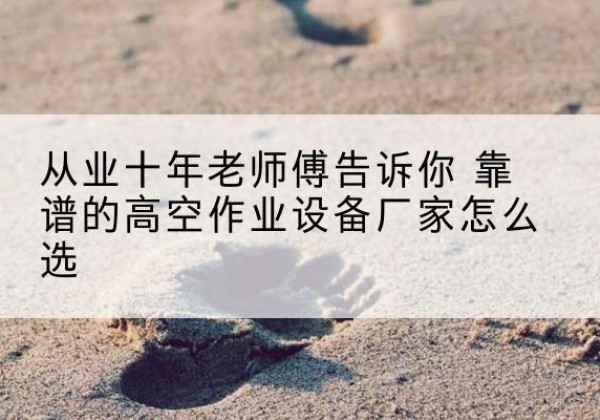 西华高空作业升降机厂家推荐-从业十年老师傅告诉你 靠谱的高空作业设备厂家怎么选