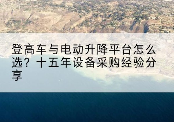 西华登高车厂家厂家-登高车与电动升降平台怎么选？十五年设备采购经验分享