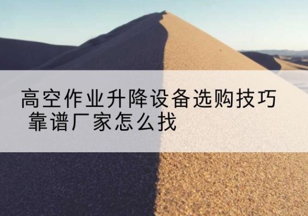西华电动升降平台厂家推荐-高空作业升降设备选购技巧 靠谱厂家怎么找