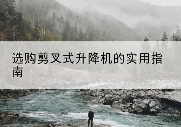 西华剪叉式升降机怎么选-选购剪叉式升降机的实用指南