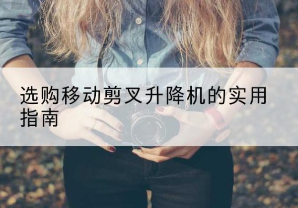 西华移动剪叉升降机怎么选-选购移动剪叉升降机的实用指南